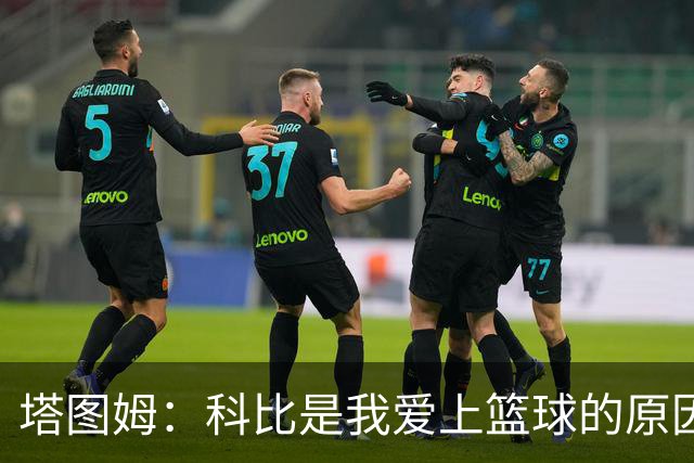 塔图姆：科比是我爱上篮球的原因，他从没有B计划我也没想过退路